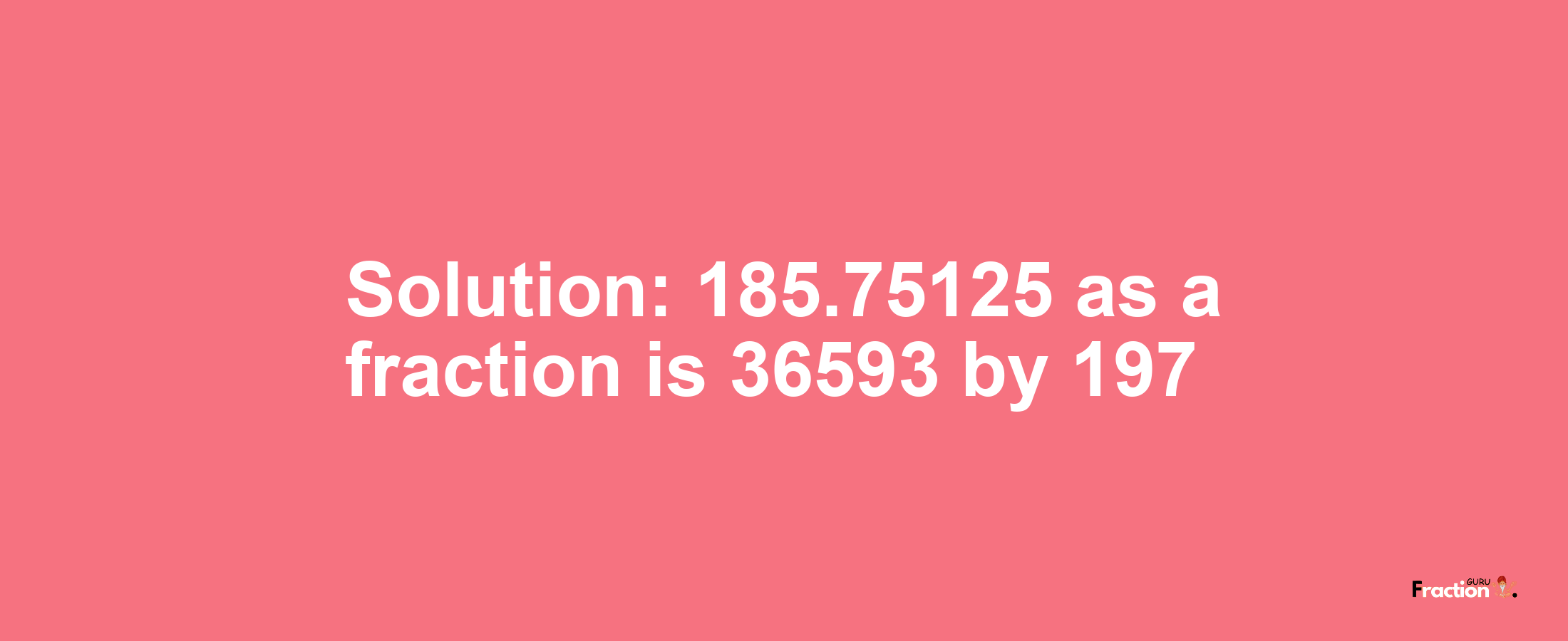 Solution:185.75125 as a fraction is 36593/197